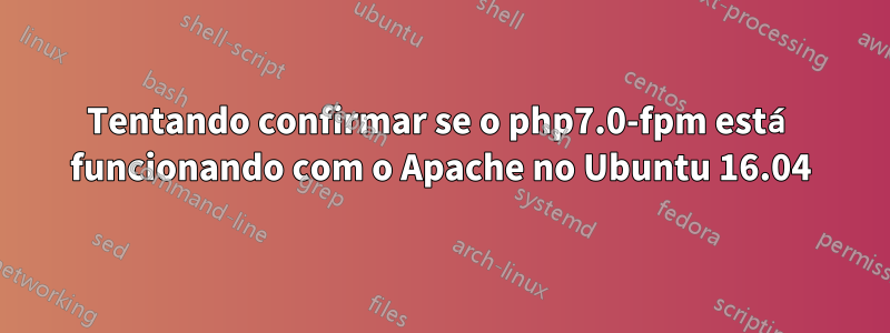 Tentando confirmar se o php7.0-fpm está funcionando com o Apache no Ubuntu 16.04