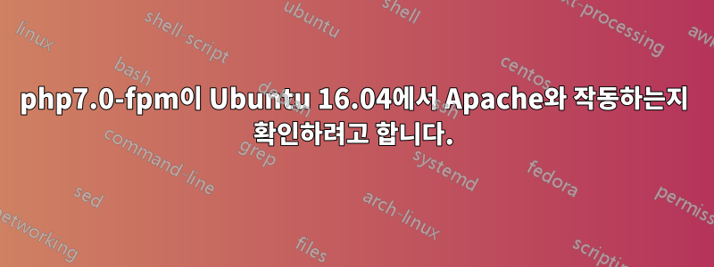 php7.0-fpm이 Ubuntu 16.04에서 Apache와 작동하는지 확인하려고 합니다.