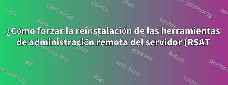 ¿Cómo forzar la reinstalación de las herramientas de administración remota del servidor (RSAT) de Windows? (error 0x80070005, acceso denegado)