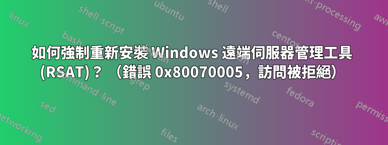 如何強制重新安裝 Windows 遠端伺服器管理工具 (RSAT)？ （錯誤 0x80070005，訪問被拒絕）