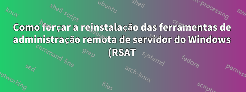 Como forçar a reinstalação das ferramentas de administração remota de servidor do Windows (RSAT)? (erro 0x80070005, acesso negado)