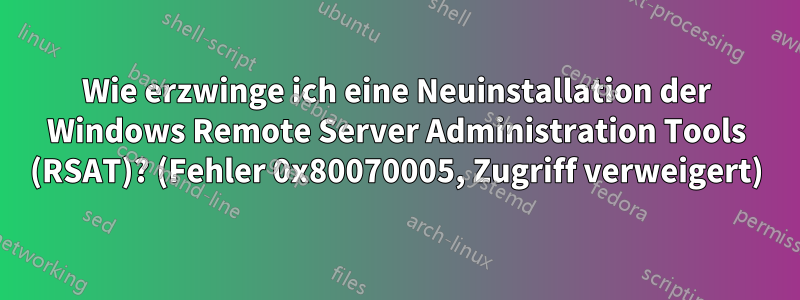 Wie erzwinge ich eine Neuinstallation der Windows Remote Server Administration Tools (RSAT)? (Fehler 0x80070005, Zugriff verweigert)