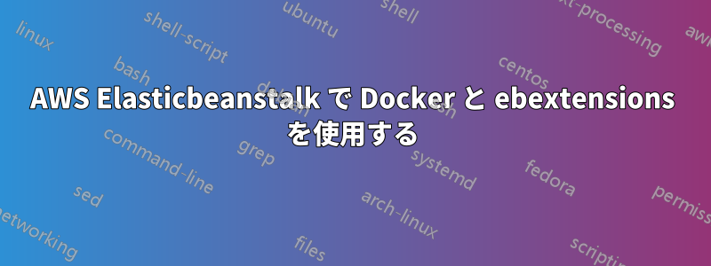 AWS Elasticbeanstalk で Docker と ebextensions を使用する