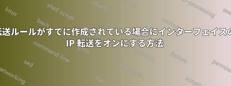 転送ルールがすでに作成されている場合にインターフェイスの IP 転送をオンにする方法