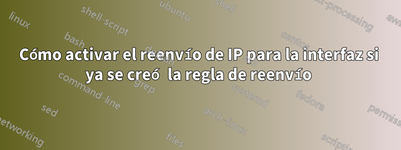 Cómo activar el reenvío de IP para la interfaz si ya se creó la regla de reenvío