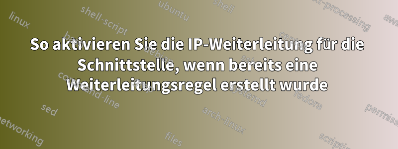 So aktivieren Sie die IP-Weiterleitung für die Schnittstelle, wenn bereits eine Weiterleitungsregel erstellt wurde