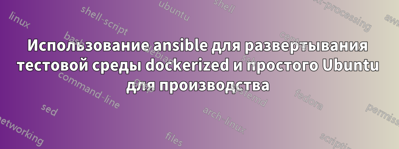Использование ansible для развертывания тестовой среды dockerized и простого Ubuntu для производства