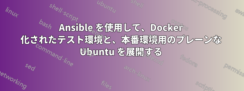 Ansible を使用して、Docker 化されたテスト環境と、本番環境用のプレーンな Ubuntu を展開する