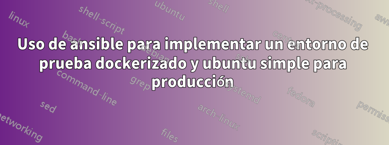 Uso de ansible para implementar un entorno de prueba dockerizado y ubuntu simple para producción