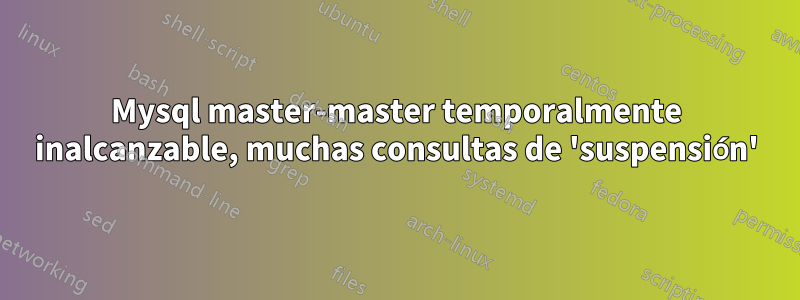 Mysql master-master temporalmente inalcanzable, muchas consultas de 'suspensión'