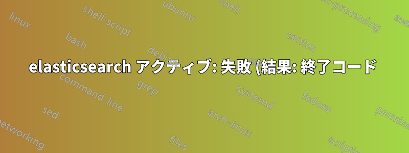 elasticsearch アクティブ: 失敗 (結果: 終了コード)