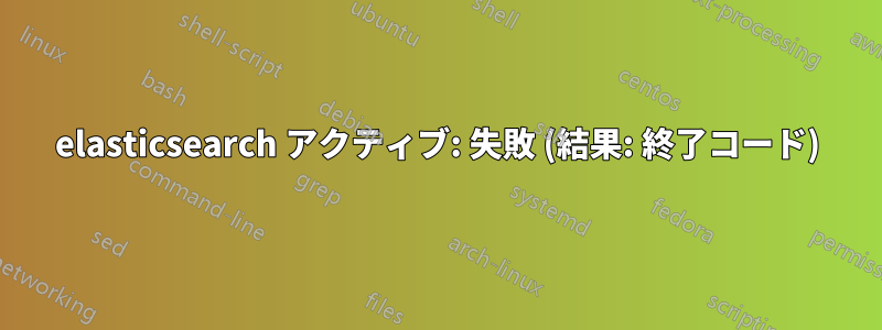 elasticsearch アクティブ: 失敗 (結果: 終了コード)