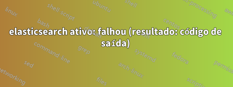 elasticsearch ativo: falhou (resultado: código de saída)