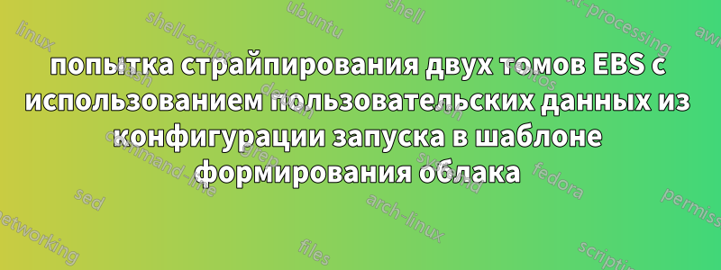 попытка страйпирования двух томов EBS с использованием пользовательских данных из конфигурации запуска в шаблоне формирования облака