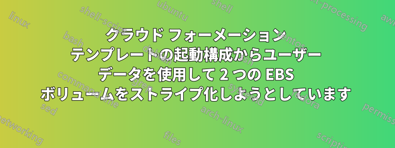 クラウド フォーメーション テンプレートの起動構成からユーザー データを使用して 2 つの EBS ボリュームをストライプ化しようとしています