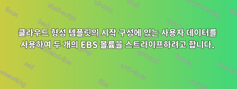 클라우드 형성 템플릿의 시작 구성에 있는 사용자 데이터를 사용하여 두 개의 EBS 볼륨을 스트라이프하려고 합니다.