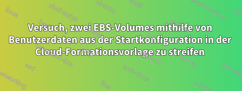 Versuch, zwei EBS-Volumes mithilfe von Benutzerdaten aus der Startkonfiguration in der Cloud-Formationsvorlage zu streifen