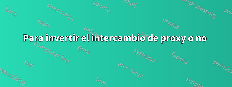 Para invertir el intercambio de proxy o no