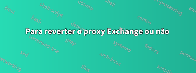 Para reverter o proxy Exchange ou não