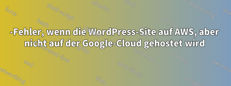 502-Fehler, wenn die WordPress-Site auf AWS, aber nicht auf der Google-Cloud gehostet wird