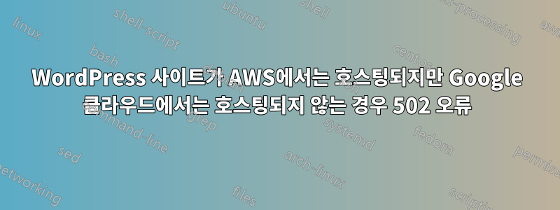 WordPress 사이트가 AWS에서는 호스팅되지만 Google 클라우드에서는 호스팅되지 않는 경우 502 오류