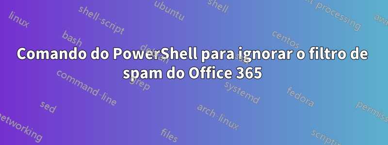 Comando do PowerShell para ignorar o filtro de spam do Office 365