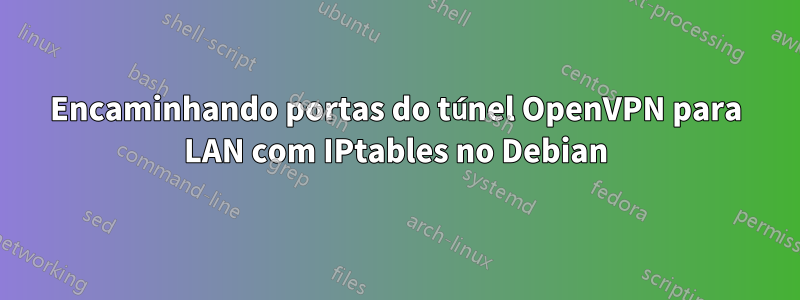 Encaminhando portas do túnel OpenVPN para LAN com IPtables no Debian