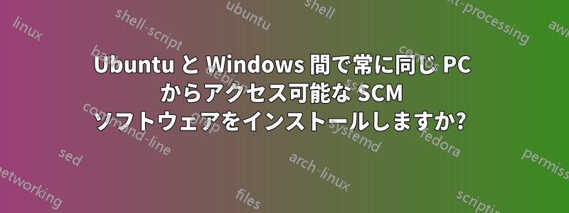Ubuntu と Windows 間で常に同じ PC からアクセス可能な SCM ソフトウェアをインストールしますか? 