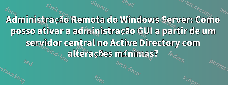 Administração Remota do Windows Server: Como posso ativar a administração GUI a partir de um servidor central no Active Directory com alterações mínimas?