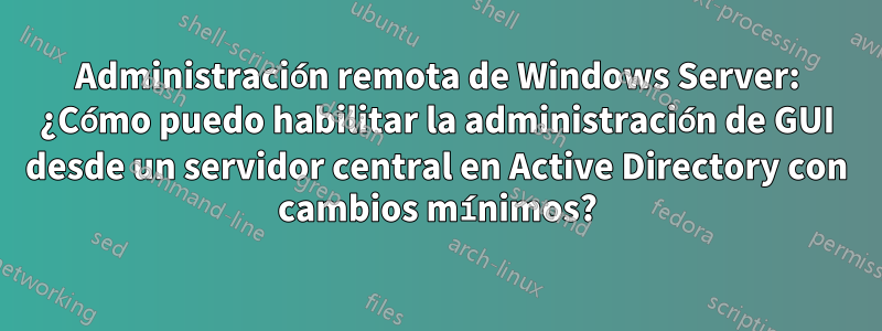 Administración remota de Windows Server: ¿Cómo puedo habilitar la administración de GUI desde un servidor central en Active Directory con cambios mínimos?
