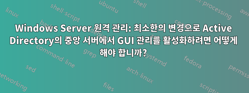 Windows Server 원격 관리: 최소한의 변경으로 Active Directory의 중앙 서버에서 GUI 관리를 활성화하려면 어떻게 해야 합니까?
