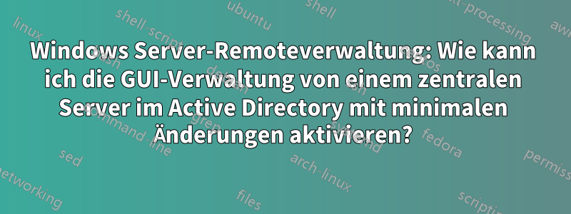 Windows Server-Remoteverwaltung: Wie kann ich die GUI-Verwaltung von einem zentralen Server im Active Directory mit minimalen Änderungen aktivieren?