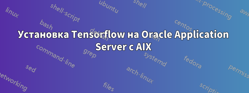 Установка Tensorflow на Oracle Application Server с AIX