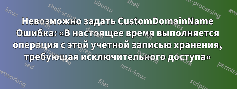 Невозможно задать CustomDomainName Ошибка: «В настоящее время выполняется операция с этой учетной записью хранения, требующая исключительного доступа»