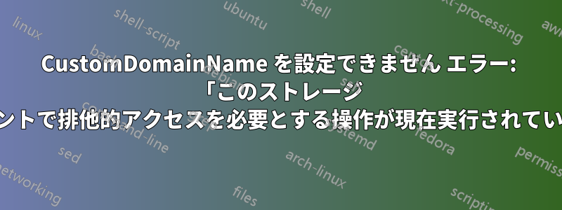 CustomDomainName を設定できません エラー: 「このストレージ アカウントで排他的アクセスを必要とする操作が現在実行されています」
