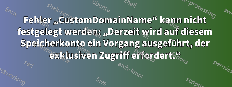 Fehler „CustomDomainName“ kann nicht festgelegt werden: „Derzeit wird auf diesem Speicherkonto ein Vorgang ausgeführt, der exklusiven Zugriff erfordert.“