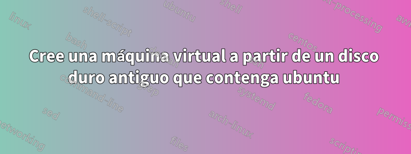 Cree una máquina virtual a partir de un disco duro antiguo que contenga ubuntu