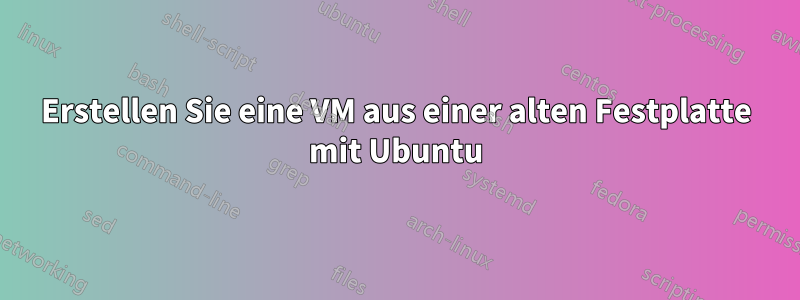 Erstellen Sie eine VM aus einer alten Festplatte mit Ubuntu