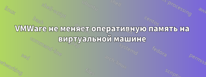 VMWare не меняет оперативную память на виртуальной машине