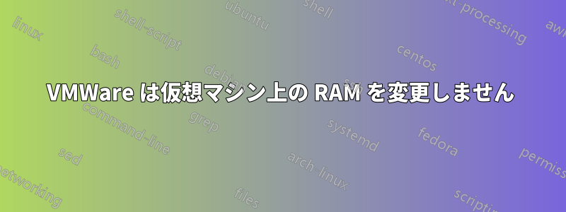 VMWare は仮想マシン上の RAM を変更しません