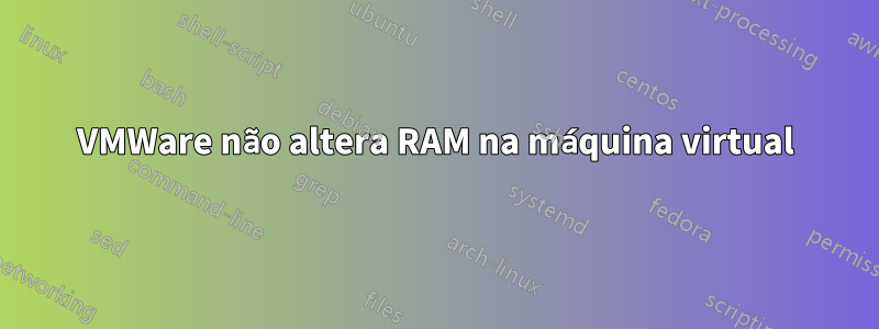 VMWare não altera RAM na máquina virtual