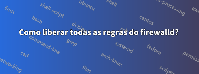 Como liberar todas as regras do firewalld?