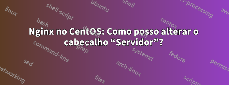 Nginx no CentOS: Como posso alterar o cabeçalho “Servidor”?