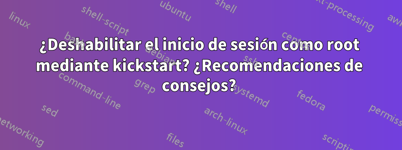 ¿Deshabilitar el inicio de sesión como root mediante kickstart? ¿Recomendaciones de consejos?
