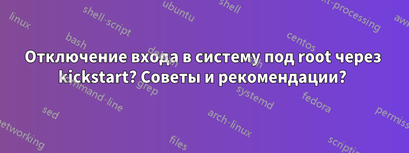Отключение входа в систему под root через kickstart? Советы и рекомендации?