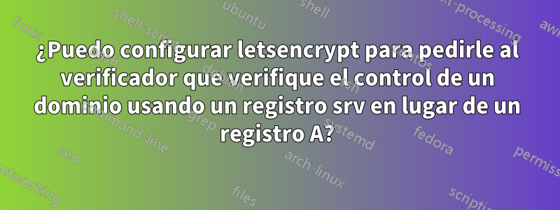 ¿Puedo configurar letsencrypt para pedirle al verificador que verifique el control de un dominio usando un registro srv en lugar de un registro A?