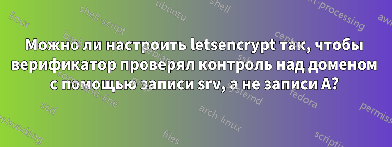 Можно ли настроить letsencrypt так, чтобы верификатор проверял контроль над доменом с помощью записи srv, а не записи A?