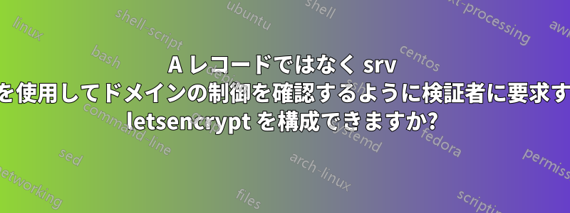 A レコードではなく srv レコードを使用してドメインの制御を確認するように検証者に要求するように letsencrypt を構成できますか?