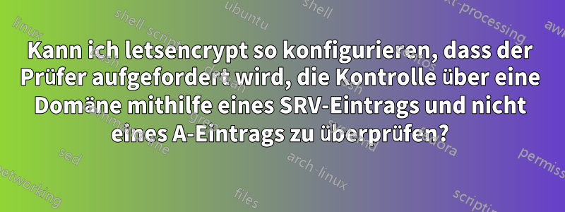 Kann ich letsencrypt so konfigurieren, dass der Prüfer aufgefordert wird, die Kontrolle über eine Domäne mithilfe eines SRV-Eintrags und nicht eines A-Eintrags zu überprüfen?