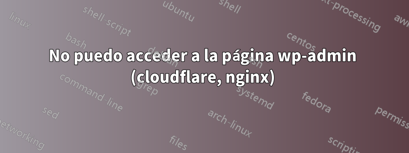 No puedo acceder a la página wp-admin (cloudflare, nginx)